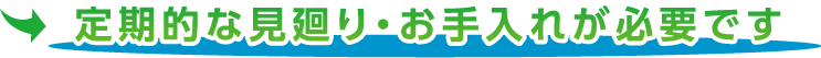 定期的な見廻り・お手入れが必要です